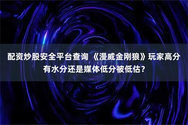 配资炒股安全平台查询 《漫威金刚狼》玩家高分有水分还是媒体低分被低估？