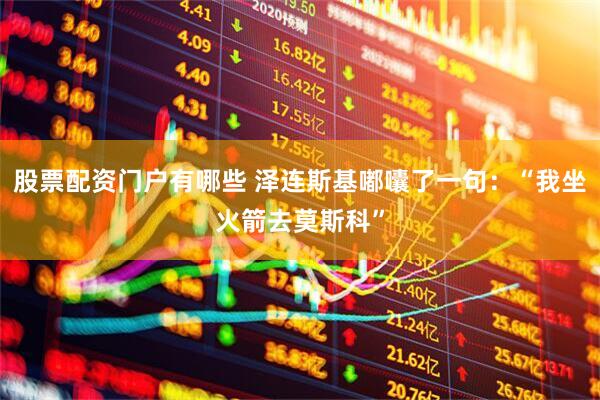 股票配资门户有哪些 泽连斯基嘟囔了一句：“我坐火箭去莫斯科”