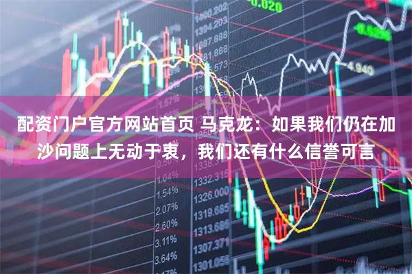 配资门户官方网站首页 马克龙:如果我们仍在加沙问题上无动于衷,我们还有什么信誉可言