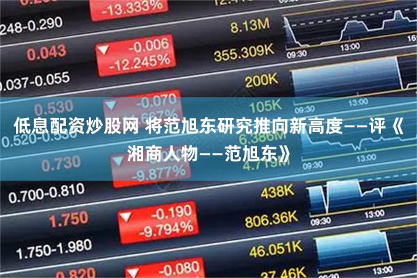 低息配资炒股网 将范旭东研究推向新高度——评《湘商人物——范旭东》