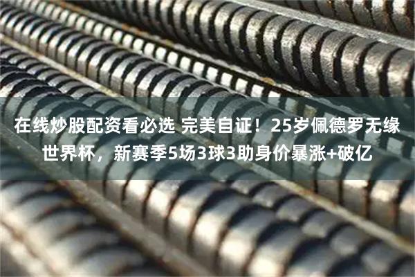 在线炒股配资看必选 完美自证！25岁佩德罗无缘世界杯，新赛季5场3球3助身价暴涨+破亿