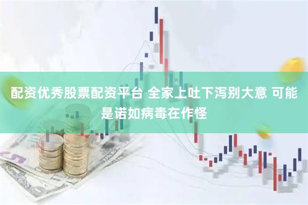 配资优秀股票配资平台 全家上吐下泻别大意 可能是诺如病毒在作怪
