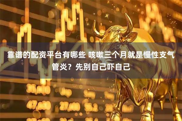 靠谱的配资平台有哪些 咳嗽三个月就是慢性支气管炎?先别自己吓自己