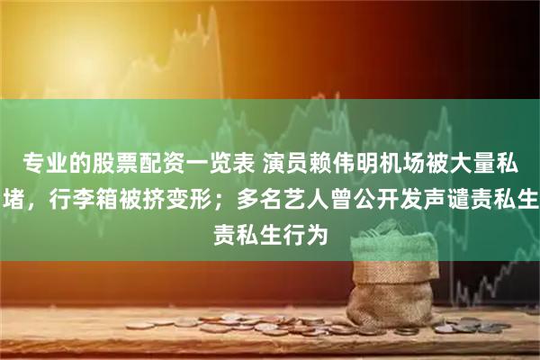 专业的股票配资一览表 演员赖伟明机场被大量私生围堵，行李箱被挤变形；多名艺人曾公开发声谴责私生行为